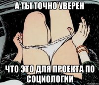 а ты точно уверен что это для проекта по социологии