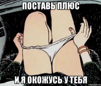 поставь плюс и я окожусь у тебя