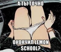 а ты точно окончил lemon school?