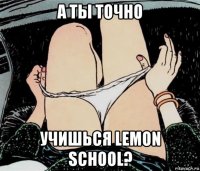 а ты точно учишься lemon school?