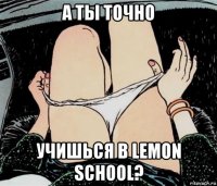 а ты точно учишься в lemon school?