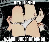 а ты точно админ undergrounda