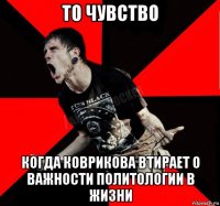 то чувство когда коврикова втирает о важности политологии в жизни