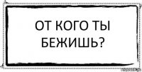 от кого ты бежишь? 