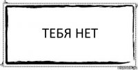 тебя нет 