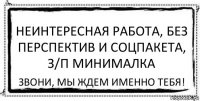 неинтересная работа, без перспектив и соцпакета, з/п минималка звони, мы ждем именно тебя!