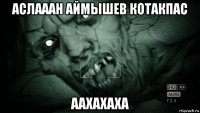 аслааан аймышев котакпас аахахаха