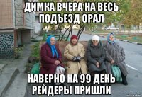 димка вчера на весь подъезд орал наверно на 99 день рейдеры пришли