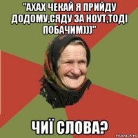 "ахах чекай я прийду додому,сяду за ноут,тоді побачим)))" чиї слова?