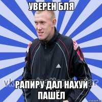 уверен бля рапиру дал нахуй пашёл