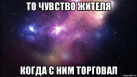 то чувство жителя когда с ним торговал