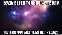 будь верен только футболу только футбол тебя не предаст