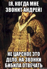 [я, когда мне звонит андрей] не царское это дело, на звонки бибила отвечать