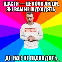 щастя — це коли люди, які вам не підходять, до вас не підходять