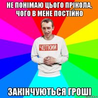 не понімаю цього прікола, чого в мене постійно закінчуються гроші