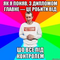 як я поняв, з дипломом главне — це робити від шо все під контролем