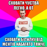 сховати чуства легко, а от сховати бутилку від мєнтів набагато тяжче