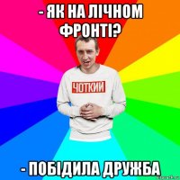 - як на лічном фронті? - побідила дружба