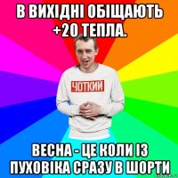 в вихідні обіщають +20 тепла. весна - це коли із пуховіка сразу в шорти