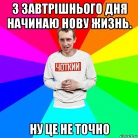 з завтрішнього дня начинаю нову жизнь. ну це не точно