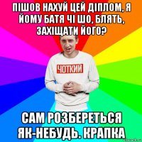 пішов нахуй цей діплом, я йому батя чі шо, блять, захіщати його? сам розбереться як-небудь. крапка