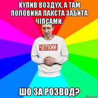 kyпив вoздyx, а там половина пакєта зaбитa чіпcaми. шо за розвод?