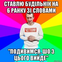 ставлю будільнік на 6 ранку зі словами "подивимся, шо з цього вийде"