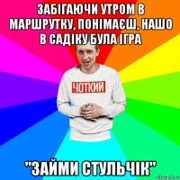 забігаючи утром в маршрутку, понімаєш, нашо в садіку була ігра "займи стульчік"