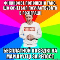 фінансове положенія такє, шо хочеться поучаствувати в розіграші бесплатной поєздкі на маршрутці за репост