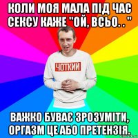 коли моя мала під час сексу каже "ой, всьо. . " важко буває зрозуміти, оргазм це або претензія.