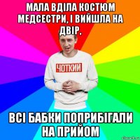 мала вділа костюм медсестри, і вийшла на двір, всі бабки поприбігали на прийом