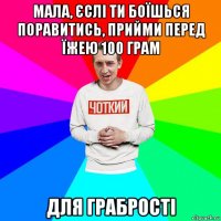 мала, єслі ти боїшься поравитись, прийми перед їжею 100 грам для грабрості