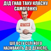 дід гнав таку класну самогонку шо всі у селі його називають дід денієлс.