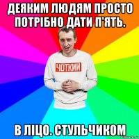 деяким людям просто потрібно дати п'ять. в ліцо. стульчиком