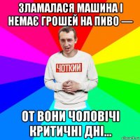 зламалася машина і немає грошей на пиво — от вони чоловічі критичні дні...