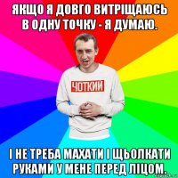 якщо я довго витріщаюсь в одну точку - я думаю. і не треба махати і щьолкати руками у мене перед ліцом.