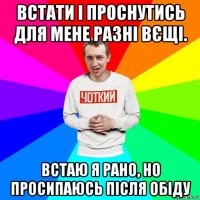 встати і проснутись для мене разні вєщі. встаю я рано, но просипаюсь після обіду