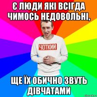 є люди які всігда чимось недовольні, ще їх обично звуть дівчатами