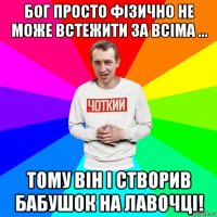 бог просто фізично не може встежити за всіма … тому він і створив бабушок на лавочці!