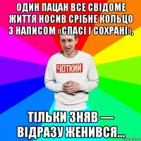 один пацан все свідоме життя носив срібне кольцо з написом «спасі і сохрані», тільки зняв — відразу женився...