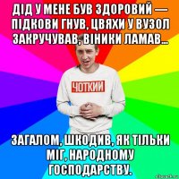 дід у мене був здоровий — підкови гнув, цвяхи у вузол закручував, віники ламав... загалом, шкодив, як тільки міг, народному господарству.