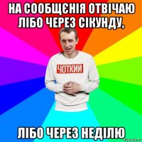 на сообщєнія отвічаю лібо через сікунду, лібо через неділю