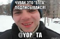 чувак это "ёпта" подписывайся! @yop_ta