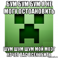 бум бум бум я не могу остоановить шум шум шум мой мозг хочет вас всех убить