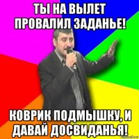 ты на вылет провалил заданье! коврик подмышку, и давай досвиданья!