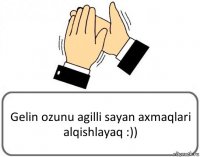 Gelin ozunu agilli sayan axmaqlari alqishlayaq :))