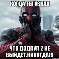 когда ты узнал что дэдпул 2 не выйдет.никогда!!!