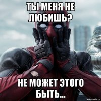 ты меня не любишь? не может этого быть...