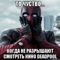 то чуство... когда не разрышают смотреть кино deadpool