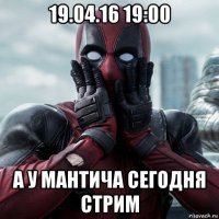 19.04.16 19:00 а у мантича сегодня стрим